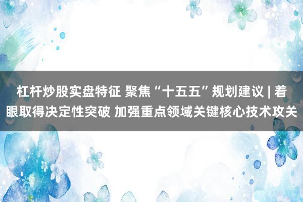 杠杆炒股实盘特征 聚焦“十五五”规划建议 | 着眼取得决定性突破 加强重点领域关键核心技术攻关