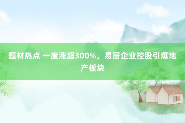 题材热点 一度涨超300%，易居企业控股引爆地产板块