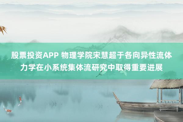 股票投资APP 物理学院宋慧超于各向异性流体力学在小系统集体流研究中取得重要进展