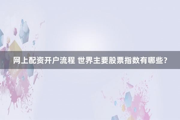 网上配资开户流程 世界主要股票指数有哪些?