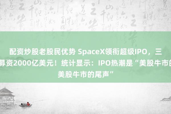 配资炒股老股民优势 SpaceX领衔超级IPO，三大巨头募资2000亿美元！统计显示：IPO热潮是“美股牛市的尾声”