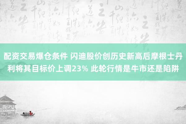 配资交易爆仓条件 闪迪股价创历史新高后摩根士丹利将其目标价上调23% 此轮行情是牛市还是陷阱