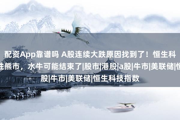 配资App靠谱吗 A股连续大跌原因找到了！恒生科技进入技术性熊市，水牛可能结束了|股市|港股|a股|牛市|美联储|恒生科技指数