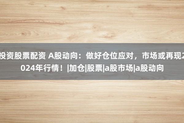 投资股票配资 A股动向：做好仓位应对，市场或再现2024年行情！|加仓|股票|a股市场|a股动向