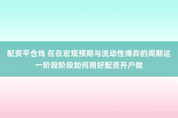 配资平仓线 在在宏观预期与流动性博弈的周期这一阶段阶段如何用好配资开户做