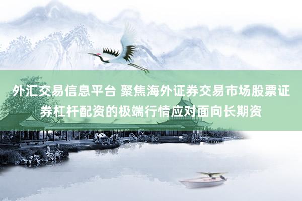 外汇交易信息平台 聚焦海外证券交易市场股票证券杠杆配资的极端行情应对面向长期资