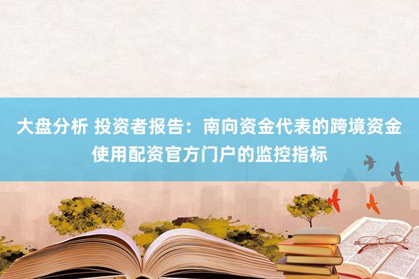 大盘分析 投资者报告：南向资金代表的跨境资金使用配资官方门户的监控指标