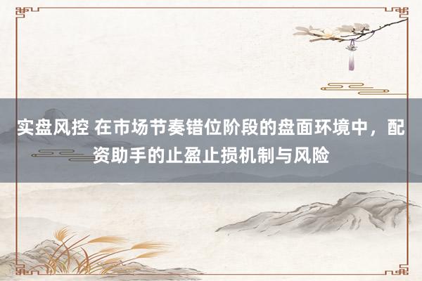 实盘风控 在市场节奏错位阶段的盘面环境中，配资助手的止盈止损机制与风险