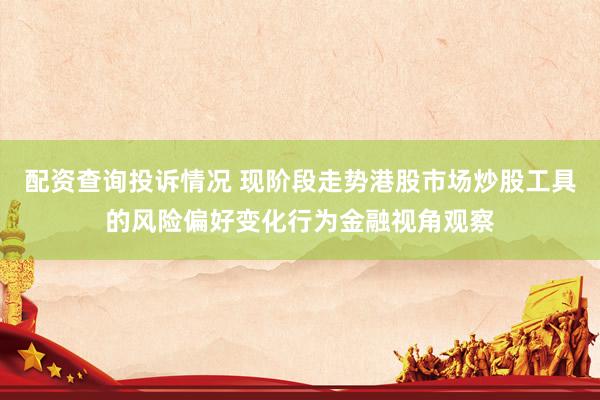 配资查询投诉情况 现阶段走势港股市场炒股工具的风险偏好变化行为金融视角观察