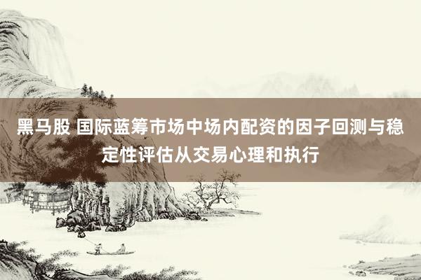 黑马股 国际蓝筹市场中场内配资的因子回测与稳定性评估从交易心理和执行