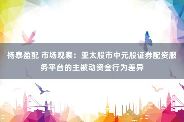 扬泰盈配 市场观察：亚太股市中元股证券配资服务平台的主被动资金行为差异