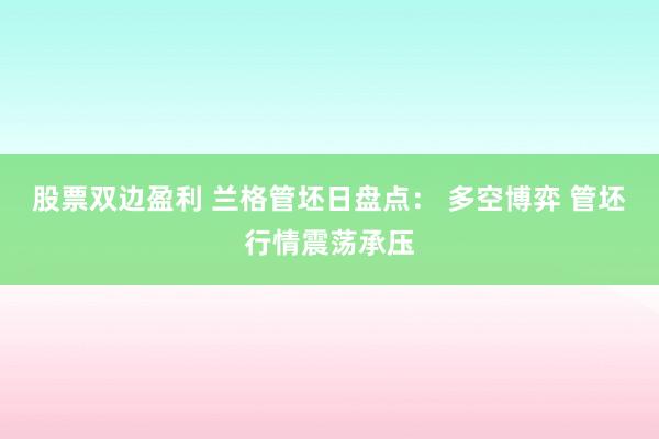 股票双边盈利 兰格管坯日盘点： 多空博弈 管坯行情震荡承压