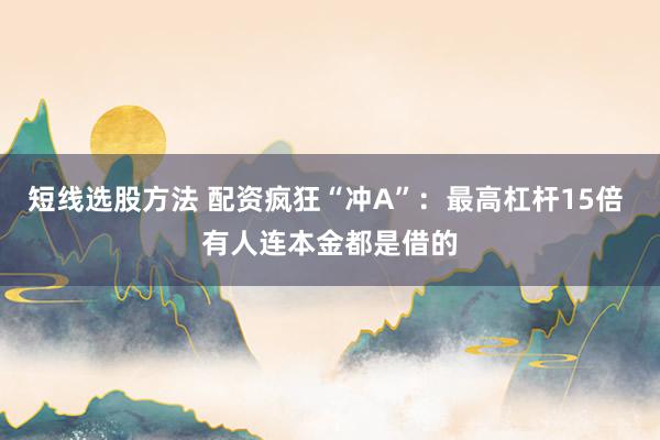 短线选股方法 配资疯狂“冲A”：最高杠杆15倍 有人连本金都是借的