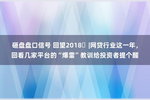 砸盘盘口信号 回望2018㉖|网贷行业这一年,回看几家平台的“爆雷”教训给投资者提个醒