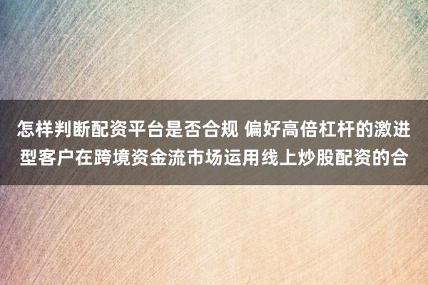 怎样判断配资平台是否合规 偏好高倍杠杆的激进型客户在跨境资金流市场运用线上炒股配资的合