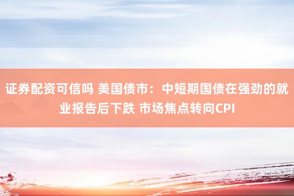 证券配资可信吗 美国债市：中短期国债在强劲的就业报告后下跌 市场焦点转向CPI