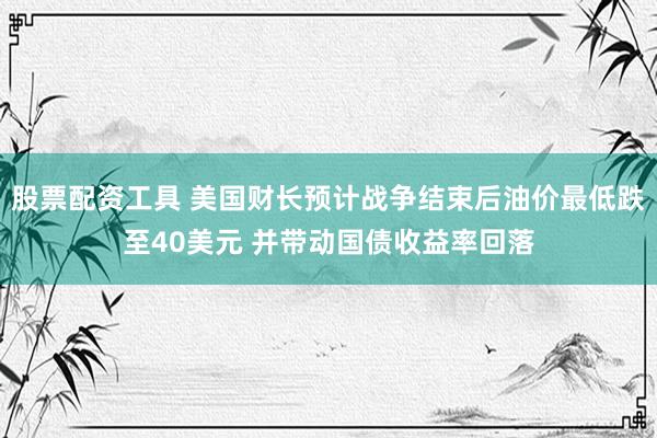 股票配资工具 美国财长预计战争结束后油价最低跌至40美元 并带动国债收益率回落