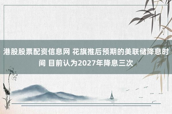 港股股票配资信息网 花旗推后预期的美联储降息时间 目前认为2027年降息三次