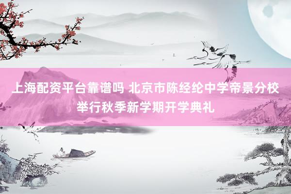 上海配资平台靠谱吗 北京市陈经纶中学帝景分校举行秋季新学期开学典礼