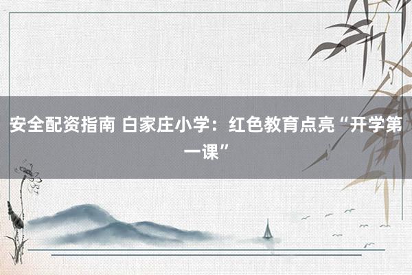 安全配资指南 白家庄小学：红色教育点亮“开学第一课”