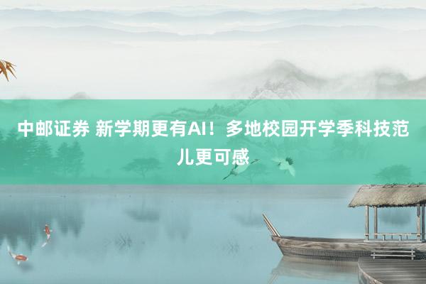 中邮证券 新学期更有AI！多地校园开学季科技范儿更可感
