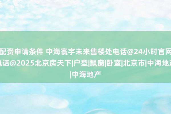 配资申请条件 中海寰宇未来售楼处电话@24小时官网电话@2025北京房天下|户型|飘窗|卧室|北京市|中海地产