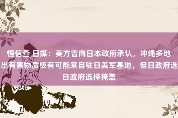 恒信查 日媒：美方曾向日本政府承认，冲绳多地水体检出有害物质极有可能来自驻日美军基地，但日政府选择掩盖