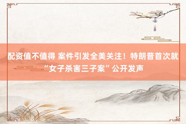 配资值不值得 案件引发全美关注！特朗普首次就“女子杀害三子案”公开发声