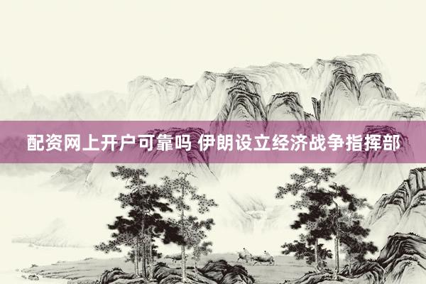 配资网上开户可靠吗 伊朗设立经济战争指挥部