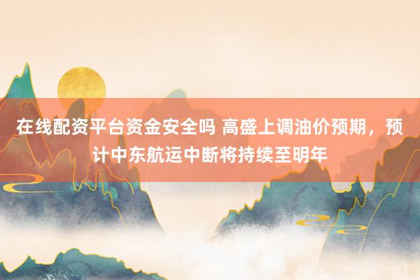 在线配资平台资金安全吗 高盛上调油价预期，预计中东航运中断将持续至明年