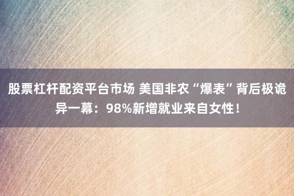 股票杠杆配资平台市场 美国非农“爆表”背后极诡异一幕：98%新增就业来自女性！
