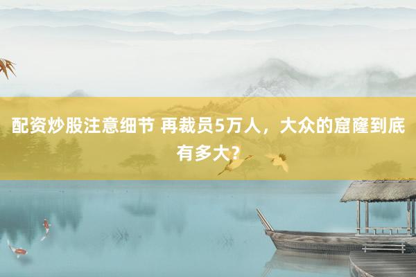 配资炒股注意细节 再裁员5万人，大众的窟窿到底有多大？