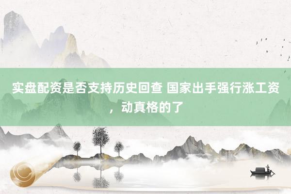 实盘配资是否支持历史回查 国家出手强行涨工资,动真格的了