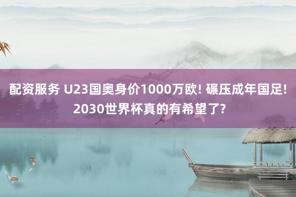 配资服务 U23国奥身价1000万欧! 碾压成年国足! 2030世界杯真的有希望了?