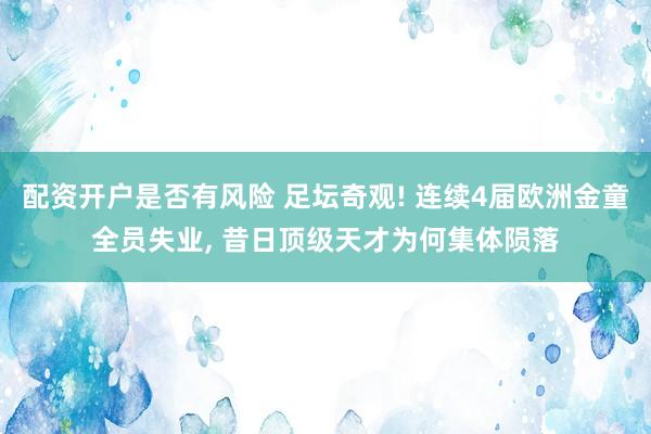 配资开户是否有风险 足坛奇观! 连续4届欧洲金童全员失业, 昔日顶级天才为何集体陨落