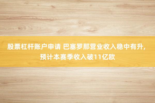 股票杠杆账户申请 巴塞罗那营业收入稳中有升, 预计本赛季收入破11亿欧