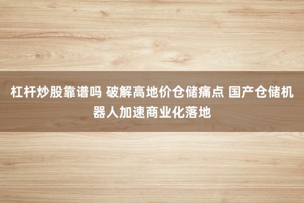 杠杆炒股靠谱吗 破解高地价仓储痛点 国产仓储机器人加速商业化落地