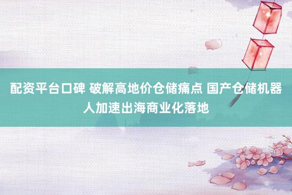 配资平台口碑 破解高地价仓储痛点 国产仓储机器人加速出海商业化落地