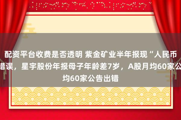 配资平台收费是否透明 紫金矿业半年报现“人民币政府”错误，星宇股份年报母子年龄差7岁，A股月均60家公告出错