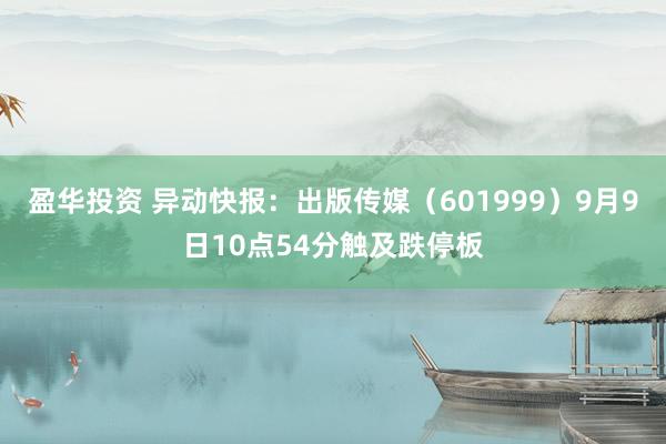 盈华投资 异动快报：出版传媒（601999）9月9日10点54分触及跌停板