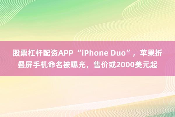 股票杠杆配资APP “iPhone Duo”，苹果折叠屏手机命名被曝光，售价或2000美元起