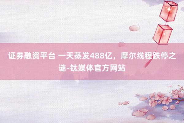 证券融资平台 一天蒸发488亿，摩尔线程跌停之谜-钛媒体官方网站