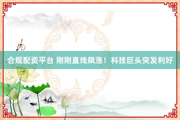 合规配资平台 刚刚直线飙涨！科技巨头突发利好