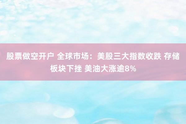 股票做空开户 全球市场：美股三大指数收跌 存储板块下挫 美油大涨逾8%