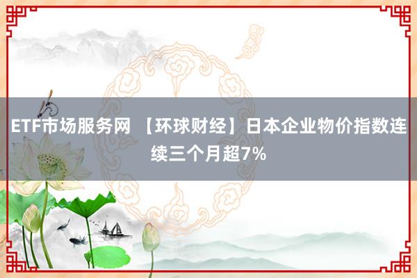 ETF市场服务网 【环球财经】日本企业物价指数连续三个月超7%