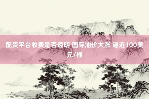 配资平台收费是否透明 国际油价大涨 逼近100美元/桶