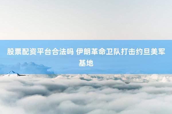 股票配资平台合法吗 伊朗革命卫队打击约旦美军基地