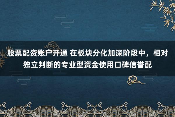 股票配资账户开通 在板块分化加深阶段中，相对独立判断的专业型资金使用口碑信誉配