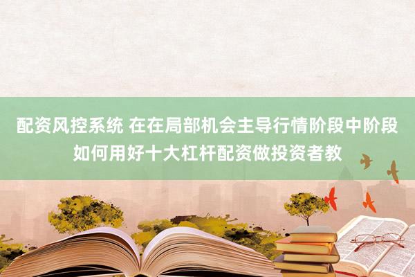 配资风控系统 在在局部机会主导行情阶段中阶段如何用好十大杠杆配资做投资者教