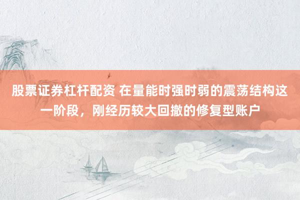股票证券杠杆配资 在量能时强时弱的震荡结构这一阶段，刚经历较大回撤的修复型账户